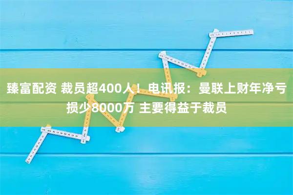 臻富配資 裁員超400人！電訊報：曼聯(lián)上財年凈虧損少8000萬(wàn) 主要得益于裁員