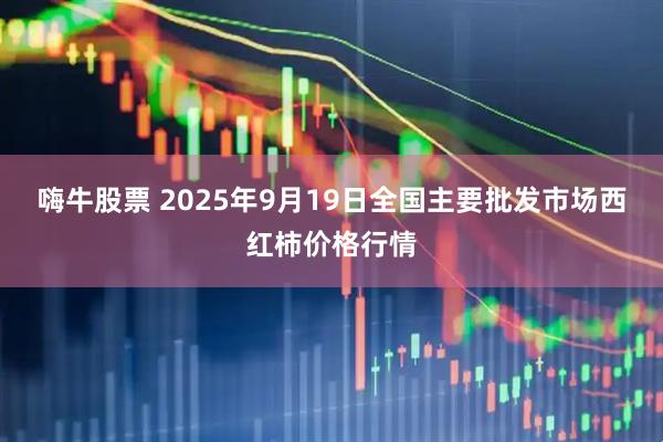 嗨牛股票 2025年9月19日全國主要批發(fā)市場(chǎng)西紅柿價(jià)格行情