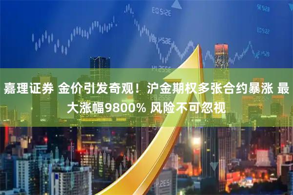 嘉理證券 金價(jià)引發(fā)奇觀(guān)！滬金期權多張合約暴漲 最大漲幅9800% 風(fēng)險不可忽視