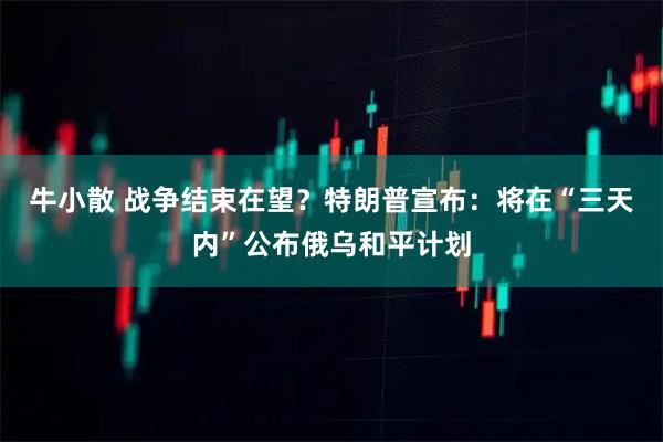 牛小散 戰爭結束在望？特朗普宣布：將在“三天內”公布俄烏和平計劃
