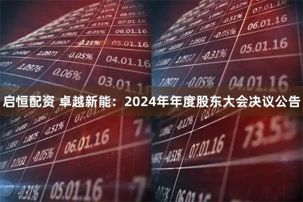 啟恒配資 卓越新能：2024年年度股東大會(huì )決議公告
