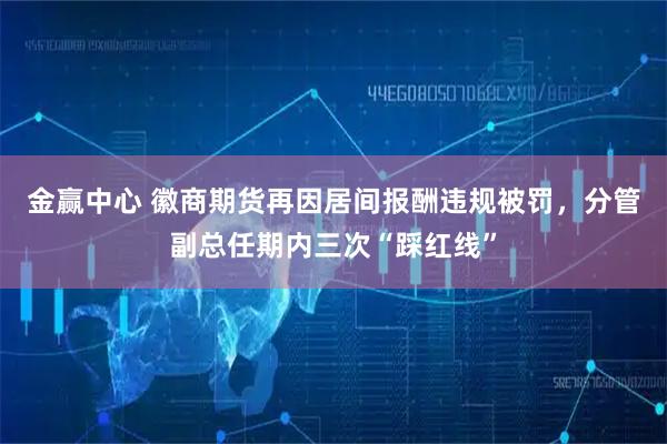 金贏(yíng)中心 徽商期貨再因居間報酬違規被罰，分管副總任期內三次“踩紅線(xiàn)”