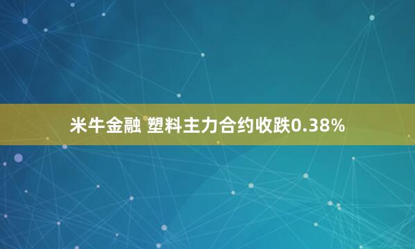 米牛金融 塑料主力合約收跌0.38%