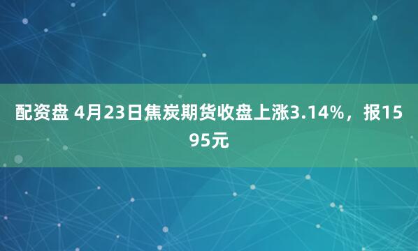 配資盤(pán) 4月23日焦炭期貨收盤(pán)上漲3.14%，報1595元