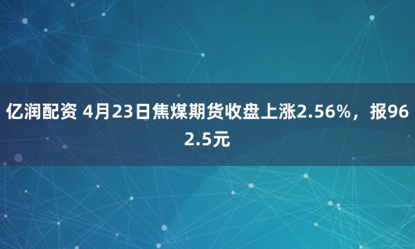 億潤配資 4月23日焦煤期貨收盤(pán)上漲2.56%，報962.5元