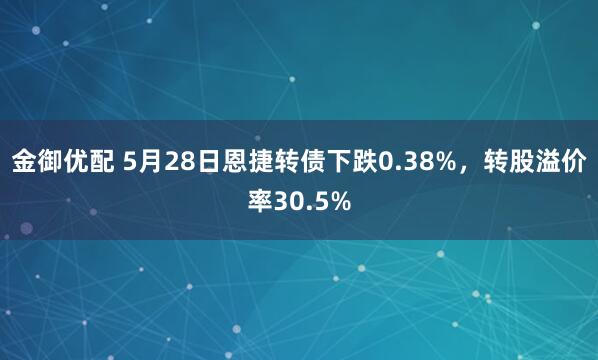 金御優(yōu)配 5月28日恩捷轉債下跌0.38%，轉股溢價(jià)率30.5%
