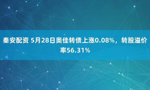 秦安配資 5月28日奧佳轉債上漲0.08%，轉股溢價(jià)率56.31%