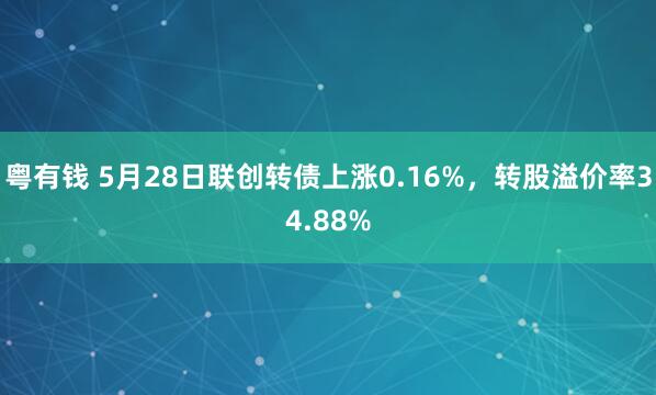 粵有錢(qián) 5月28日聯(lián)創(chuàng  )轉債上漲0.16%，轉股溢價(jià)率34.88%