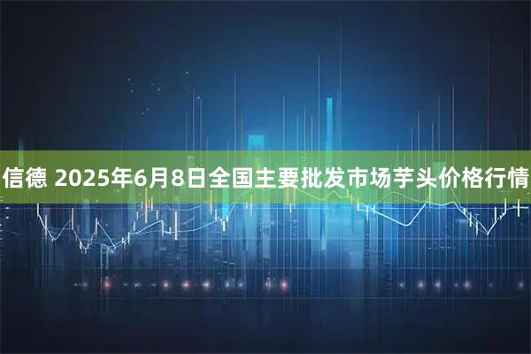 信德 2025年6月8日全國主要批發(fā)市場(chǎng)芋頭價(jià)格行情