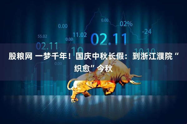 股糧網(wǎng) 一夢(mèng)千年！國慶中秋長(cháng)假：到浙江濮院“織愈”今秋