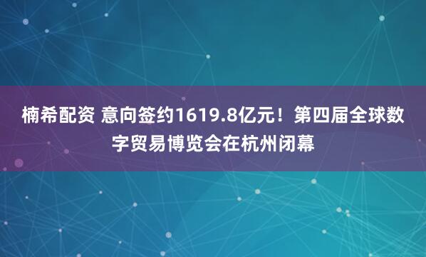楠希配資 意向簽約1619.8億元！第四屆全球數字貿易博覽會(huì )在杭州閉幕