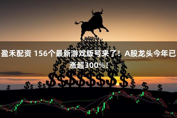 盈禾配資 156個(gè)最新游戲版號來(lái)了！A股龍頭今年已漲超300%！