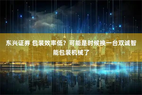 東興證券 包裝效率低？可能是時(shí)候換一臺雙誠智能包裝機械了